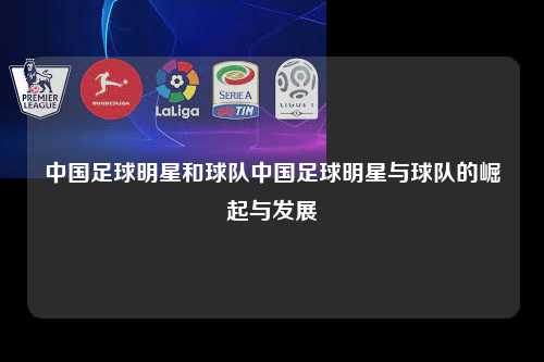 中国足球明星和球队中国足球明星与球队的崛起与发展