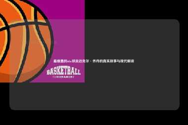 最瘦蠢的nba球员迈克尔·乔丹的真实故事与现代解读