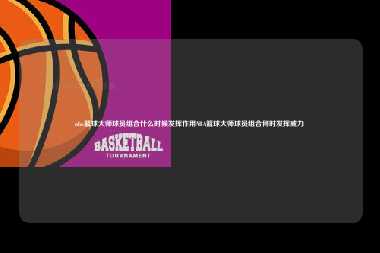 nba篮球大师球员组合什么时候发挥作用NBA篮球大师球员组合何时发挥威力